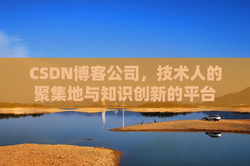 CSDN博客公司,技术人的聚集地与知识创新的平台