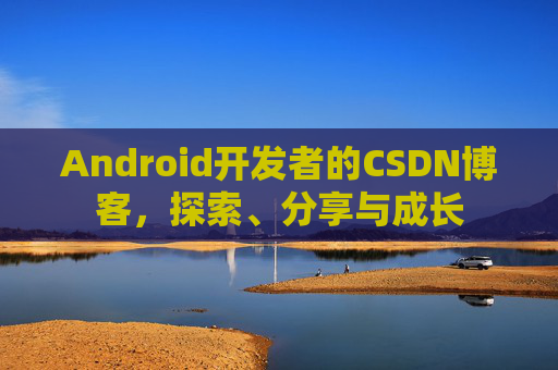 Android开发者的CSDN博客，探索、分享与成长