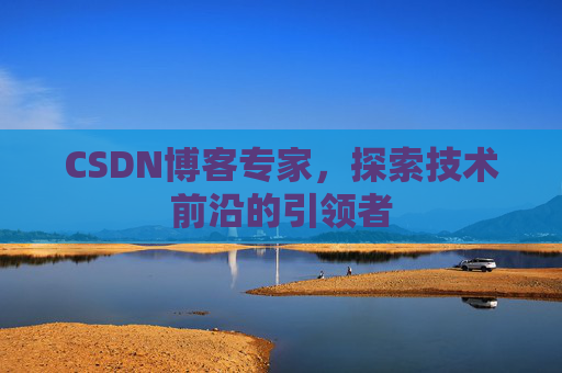 CSDN博客专家，探索技术前沿的引领者